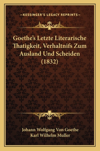 Goethe's Letzte Literarische Thatigkeit, Verhaltnifs Zum Ausland Und Scheiden (1832)