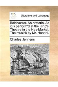 Belshazzar. an Oratorio. as It Is Perform'd at the King's Theatre in the Hay-Market. the Musick by Mr. Handel.