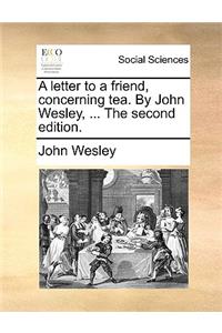 A Letter to a Friend, Concerning Tea. by John Wesley, ... the Second Edition.