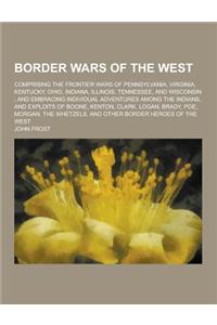 Border Wars of the West; Comprising the Frontier Wars of Pennsylvania, Virginia, Kentucky, Ohio, Indiana, Illinois, Tennessee, and Wisconsin; And Embr