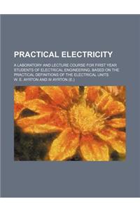 Practical Electricity; A Laboratory and Lecture Course for First Year Students of Electrical Engineering, Based on the Practical Definitions of the El