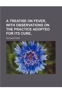 A Treatise on Fever, with Observations on the Practice Adopted for Its Cure