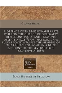 A Defence of the Missionaries Arts Wherein the Charge of Disloyalty, Rebellions, Plots, and Treasons, Asserted Page 76 of That Book, Are Fully Proved Against the Members of the Church of Rome, in a Brief Account of the Several Plots Contrived (1689