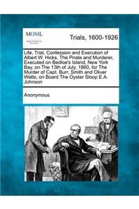 Life, Trial, Confession and Execution of Albert W. Hicks, the Pirate and Murderer, Executed on Bedloe's Island, New York Bay, on the 13th of July, 1860, for the Murder of Capt. Burr, Smith and Oliver Watts, on Board the Oyster Sloop E.A. Johnson