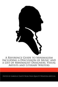 A Reference Guide to Minimalism Including a Discussion of Music and a List of Minimalist Designers, Visual Artists and Literary Writers