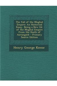 The Fall of the Moghul Empire: An Historical Essay, Being a New Ed. of the Moghul Empire from the Death of Aurungzeb