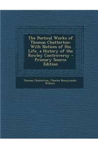 The Poetical Works of Thomas Chatterton: With Notices of His Life, a History of the Rowley Controversy