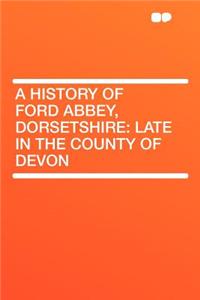 A History of Ford Abbey, Dorsetshire: Late in the County of Devon