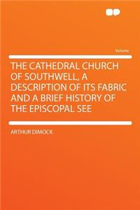 The Cathedral Church of Southwell, a Description of Its Fabric and a Brief History of the Episcopal See