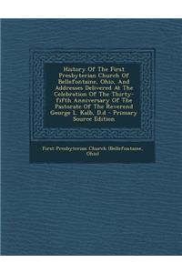 History of the First Presbyterian Church of Bellefontaine, Ohio, and Addresses Delivered at the Celebration of the Thirty-Fifth Anniversary of the Pastorate of the Reverend George L. Kalb, D.D - Primary Source Edition