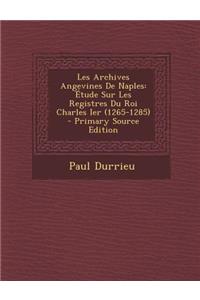 Les Archives Angevines de Naples: Etude Sur Les Registres Du Roi Charles Ier (1265-1285)