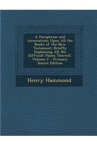 A Paraphrase and Annotations Upon All the Books of the New Testament: Briefly Explaining All the Difficult Places Thereof, Volume 2 - Primary Source
