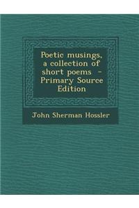 Poetic Musings, a Collection of Short Poems - Primary Source Edition