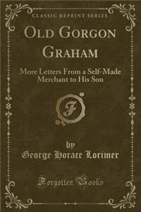 Old Gorgon Graham: More Letters from a Self-Made Merchant to His Son (Classic Reprint)