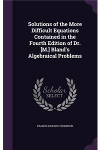 Solutions of the More Difficult Equations Contained in the Fourth Edition of Dr. [M.] Bland's Algebraical Problems