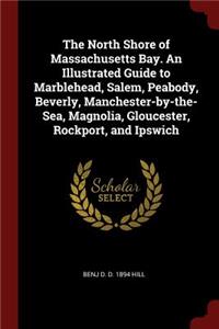 The North Shore of Massachusetts Bay. an Illustrated Guide to Marblehead, Salem, Peabody, Beverly, Manchester-By-The-Sea, Magnolia, Gloucester, Rockport, and Ipswich