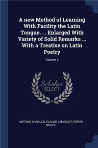 A New Method of Learning with Facility the Latin Tongue. . . Enlarged with Variety of Solid Remarks ... with a Treatise on Latin Poetry; Volume 2