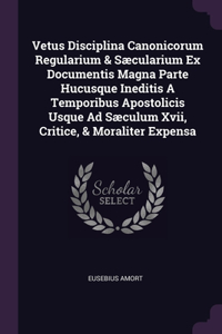 Vetus Disciplina Canonicorum Regularium & Sæcularium Ex Documentis Magna Parte Hucusque Ineditis A Temporibus Apostolicis Usque Ad Sæculum Xvii, Critice, & Moraliter Expensa