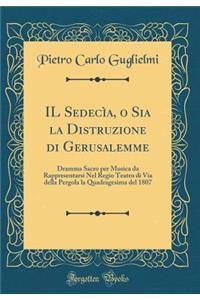 Il SedecÃ¬a, O Sia La Distruzione Di Gerusalemme: Dramma Sacro Per Musica Da Rappresentarsi Nel Regio Teatro Di Via Della Pergola La Quadragesima del 1807 (Classic Reprint)