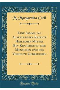 Eine Sammlung Auserlesener Rezepte Heilsamer Mittel Bey Krankheiten Der Menschen Und Des Viehes Zu Gebrauchen (Classic Reprint)