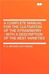 A Complete Manual for the Cultivation of the Strawberry: With a Description of the Best Varieties
