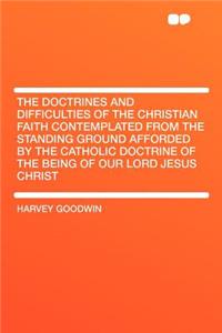 The Doctrines and Difficulties of the Christian Faith Contemplated from the Standing Ground Afforded by the Catholic Doctrine of the Being of Our Lord Jesus Christ