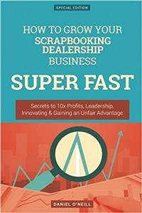 How to Grow Your Scrapbooking Dealership Business Super Fast: Secrets to 10x Profits, Leadership, Innovation & Gaining an Unfair Advantage