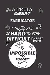A Truly Great Fabricator Is Hard To Find Difficult To Part With & Impossible To Forget