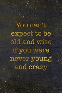 You Can't Expect To Be Old And Wise If You WereNever Young And Crazy