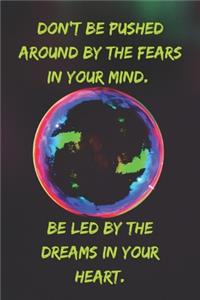 Don't be pushed around by the fears in your mind. Be led by the dreams in your heart.