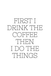 First I Drink The Coffee Then I Do The Things