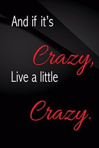 And if it's crazy, Live a little crazy.