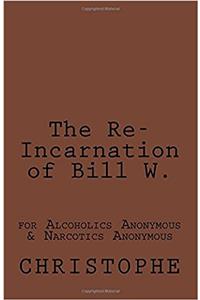 The Re-Incarnation of Bill W.: for Alcoholics Anonymous & Narcotics Anonymous