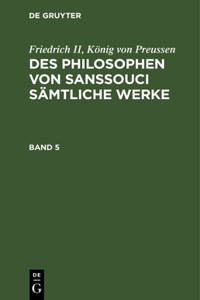 Friedrich II, König Von Preussen: Des Philosophen Von Sanssouci Sämtliche Werke. Band 5