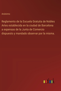 Reglamento de la Escuela Gratuita de Nobles Artes establecida en la ciudad de Barcelona a expensas de la Junta de Comercio dispuesto y mandado observar por la misma.