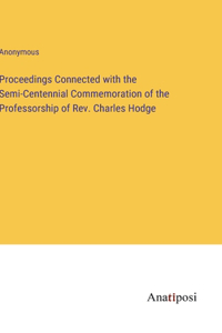 Proceedings Connected with the Semi-Centennial Commemoration of the Professorship of Rev. Charles Hodge