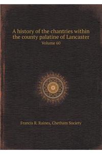 A History of the Chantries Within the County Palatine of Lancaster Volume 60