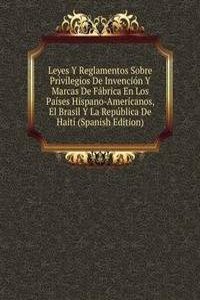 Leyes Y Reglamentos Sobre Privilegios De Invencion Y Marcas De Fabrica En Los Paises Hispano-Americanos, El Brasil Y La Republica De Haiti (Spanish Edition)