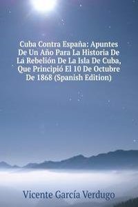 Cuba Contra Espana: Apuntes De Un Ano Para La Historia De La Rebelion De La Isla De Cuba, Que Principio El 10 De Octubre De 1868 (Spanish Edition)