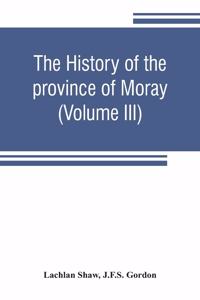 history of the province of Moray. Comprising the counties of Elgin and Nairn, the greater part of the county of Inverness and a portion of the county of Banff, --all called the province of Moray before there was a division into counties (Volume III