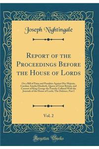 Report of the Proceedings Before the House of Lords, Vol. 2: On a Bill of Pains and Penalties Against Her Majesty, Caroline Amelia Elizabeth, Queen of Great Britain, and Consort of King George the Fourth; Collated with the Journals of the House of