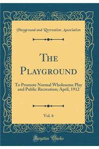 The Playground, Vol. 6: To Promote Normal Wholesome Play and Public Recreation; April, 1912 (Classic Reprint)