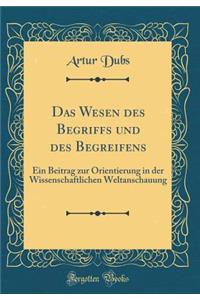 Das Wesen Des Begriffs Und Des Begreifens: Ein Beitrag Zur Orientierung in Der Wissenschaftlichen Weltanschauung (Classic Reprint)