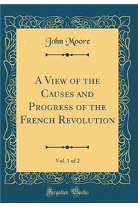 A View of the Causes and Progress of the French Revolution, Vol. 1 of 2 (Classic Reprint)
