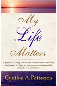 My Life Matters: A Guide to Creating a Mentor Relationship That Effectively Ministers to the Heart of Your Mentee and Causes Their Authentic Transformation.