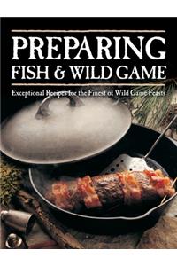 Preparing Fish & Wild Game: Exceptional Recipes for the Finest of Wild Game Feasts