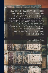 Pearce Genealogy, Being the Record of the Posterity of Richard Pearce, an Early Inhabitant of Portsmouth, in Rhode Island, Who Came From England, and Whose Genealogy is Traced Back to 972. With an Introduction of the Male Descendants of Josceline D