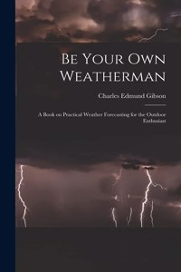 Be Your Own Weatherman; a Book on Practical Weather Forecasting for the Outdoor Enthusiast