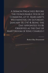 Sermon Preached Before the Honourable House of Commons, at St. Margaret's Westminster, on Saturday, January 30, 1747-8. Being the Day Appointed to Be Observed as the Day of Martyrdom of King Charles I