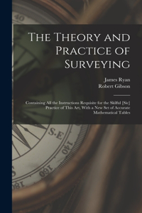 Theory and Practice of Surveying: Containing all the Instructions Requisite for the Skilful [sic] Practice of This art, With a new set of Accurate Mathematical Tables